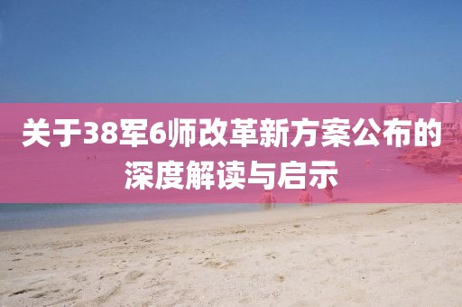 关于38军6师改革新方案公布的深度解读与启示