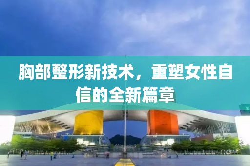 胸部整形新技术，重塑女性自信的全新篇章
