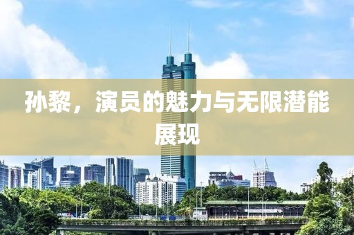 孙黎，演员的魅力与无限潜能展现