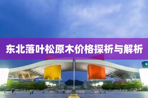 东北落叶松原木价格探析与解析