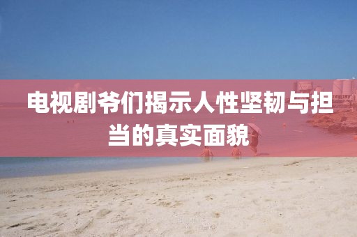 电视剧爷们揭示人性坚韧与担当的真实面貌