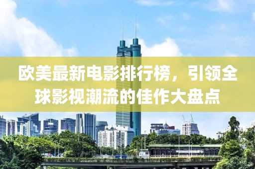 欧美最新电影排行榜，引领全球影视潮流的佳作大盘点
