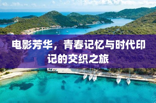 电影芳华，青春记忆与时代印记的交织之旅