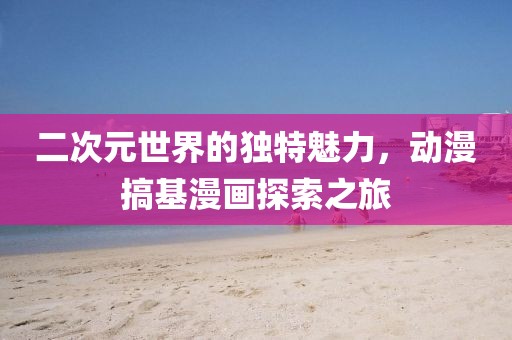 二次元世界的独特魅力，动漫搞基漫画探索之旅
