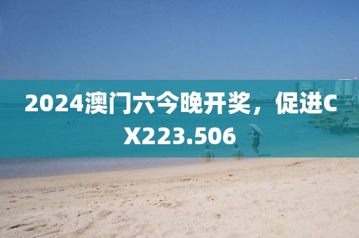 2024澳门六今晚开奖，促进CX223.506