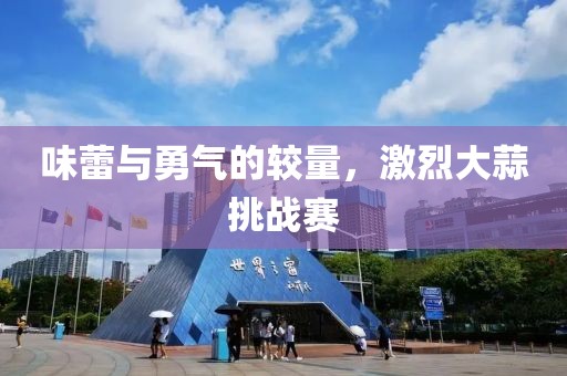 味蕾与勇气的较量，激烈大蒜挑战赛
