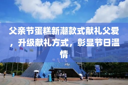 父亲节蛋糕新潮款式献礼父爱，升级献礼方式，彰显节日温情