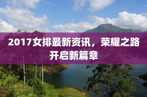 2017女排最新资讯，荣耀之路开启新篇章