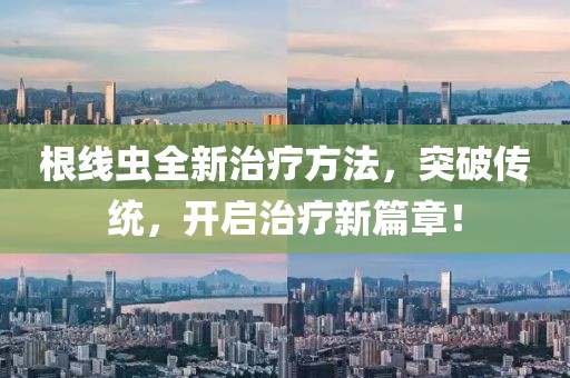 根线虫全新治疗方法，突破传统，开启治疗新篇章！