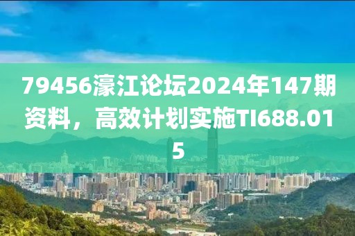 79456濠江论坛2024年147期资料，高效计划实施TI688.015