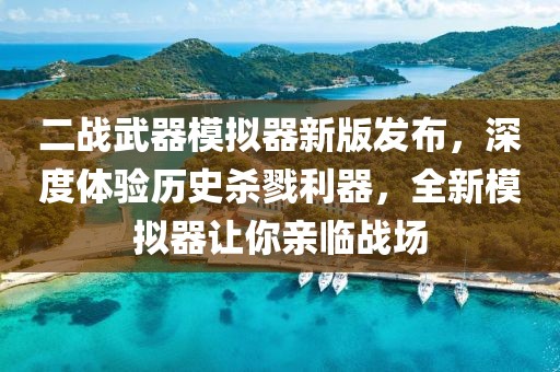 二战武器模拟器新版发布，深度体验历史杀戮利器，全新模拟器让你亲临战场