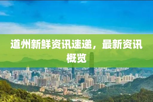 道州新鲜资讯速递，最新资讯概览
