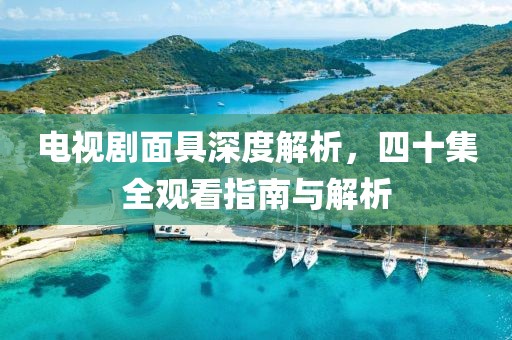 电视剧面具深度解析，四十集全观看指南与解析