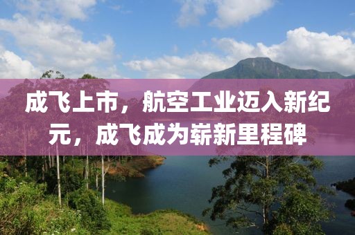 成飞上市，航空工业迈入新纪元，成飞成为崭新里程碑