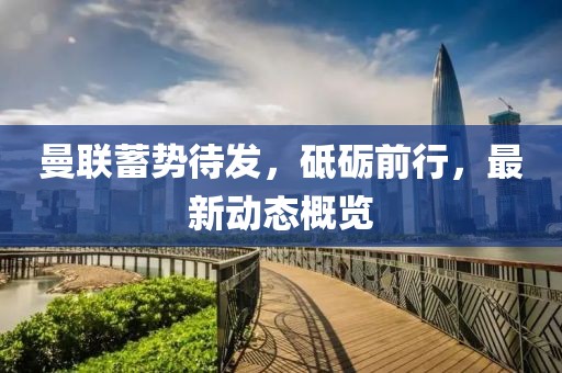曼联蓄势待发，砥砺前行，最新动态概览