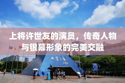 上将许世友的演员，传奇人物与银幕形象的完美交融
