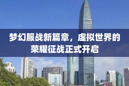 梦幻服战新篇章，虚拟世界的荣耀征战正式开启