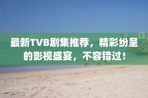 最新TVB剧集推荐，精彩纷呈的影视盛宴，不容错过！