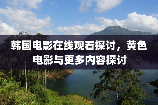 韩国电影在线观看探讨，黄色电影与更多内容探讨
