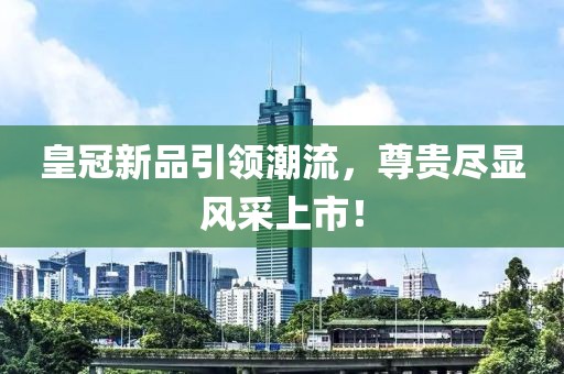 皇冠新品引领潮流，尊贵尽显风采上市！