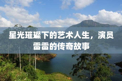 星光璀璨下的艺术人生，演员雷雷的传奇故事
