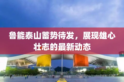 鲁能泰山蓄势待发，展现雄心壮志的最新动态