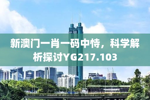 新澳门一肖一码中恃，科学解析探讨YG217.103