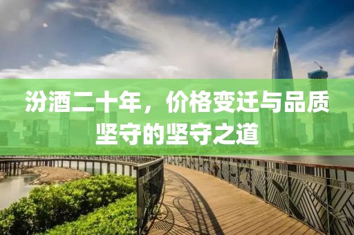 汾酒二十年，价格变迁与品质坚守的坚守之道