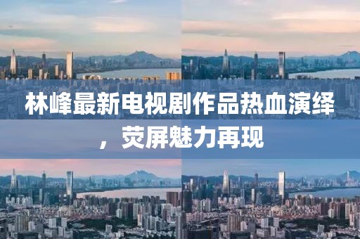 林峰最新电视剧作品热血演绎，荧屏魅力再现
