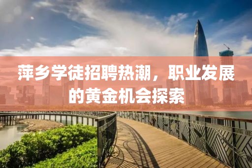 萍乡学徒招聘热潮，职业发展的黄金机会探索