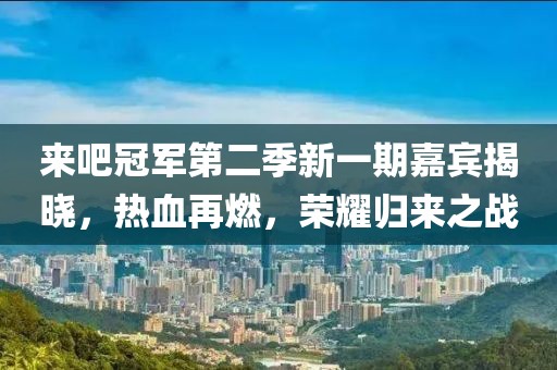 来吧冠军第二季新一期嘉宾揭晓，热血再燃，荣耀归来之战