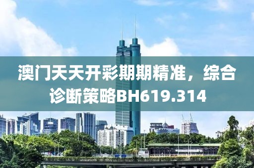 澳门天天开彩期期精准，综合诊断策略BH619.314