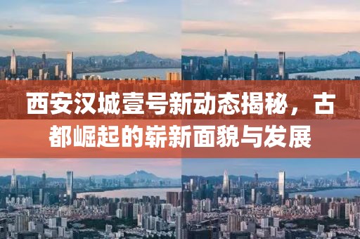 西安汉城壹号新动态揭秘，古都崛起的崭新面貌与发展