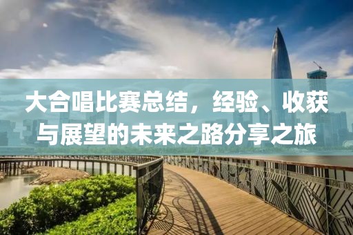 大合唱比赛总结，经验、收获与展望的未来之路分享之旅