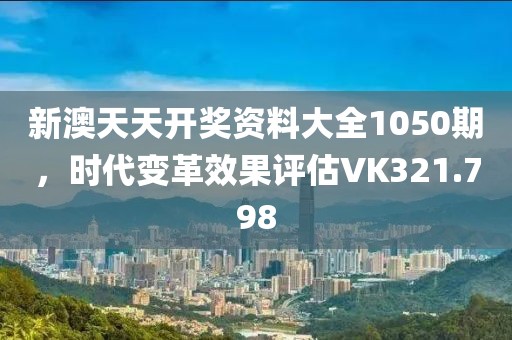 新澳天天开奖资料大全1050期，时代变革效果评估VK321.798