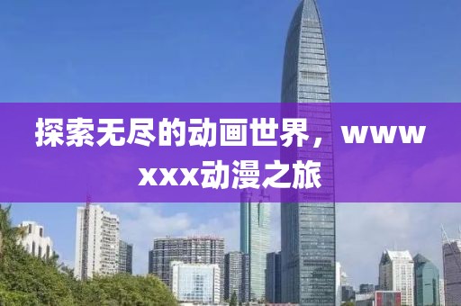 探索无尽的动画世界，wwwxxx动漫之旅