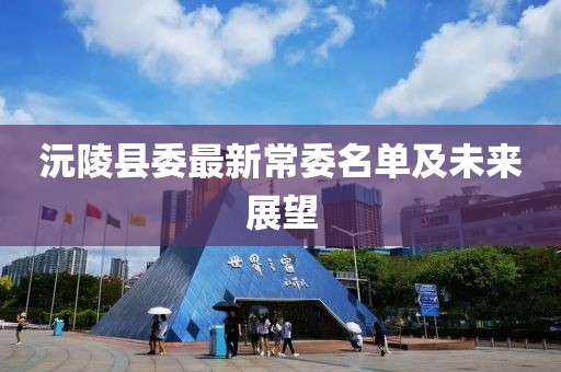 沅陵县委最新常委名单及未来展望