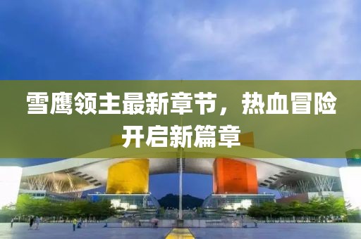 雪鹰领主最新章节，热血冒险开启新篇章