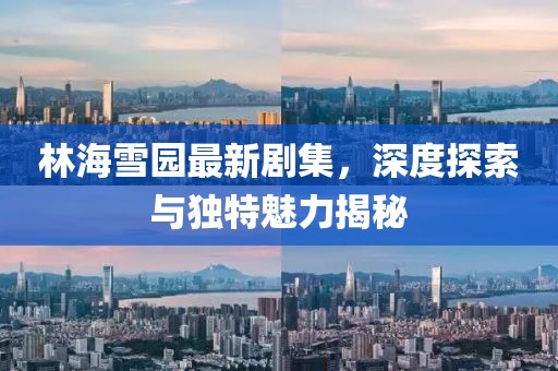 林海雪园最新剧集，深度探索与独特魅力揭秘