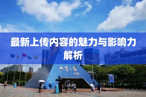 最新上传内容的魅力与影响力解析