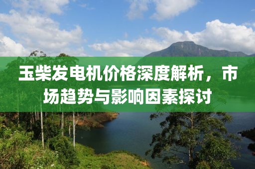 玉柴发电机价格深度解析，市场趋势与影响因素探讨