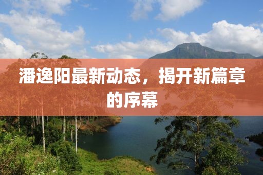 潘逸阳最新动态，揭开新篇章的序幕