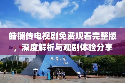 皓镧传电视剧免费观看完整版，深度解析与观剧体验分享