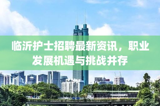 临沂护士招聘最新资讯，职业发展机遇与挑战并存
