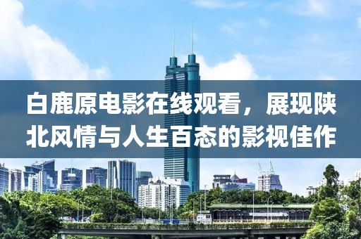白鹿原电影在线观看，展现陕北风情与人生百态的影视佳作