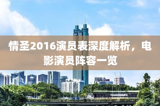 情圣2016演员表深度解析，电影演员阵容一览