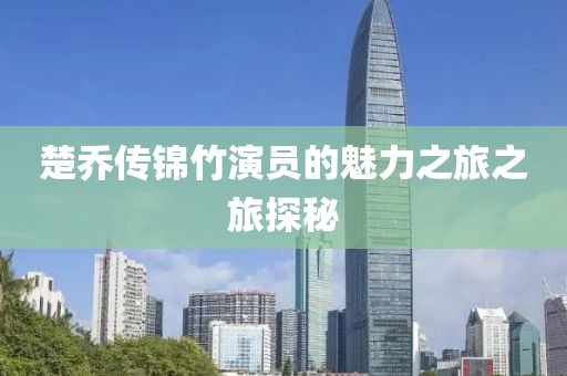 楚乔传锦竹演员的魅力之旅之旅探秘