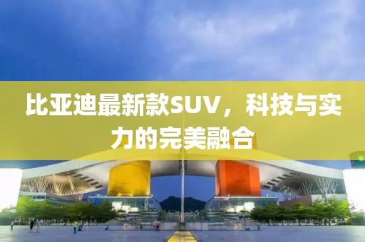 比亚迪最新款SUV，科技与实力的完美融合