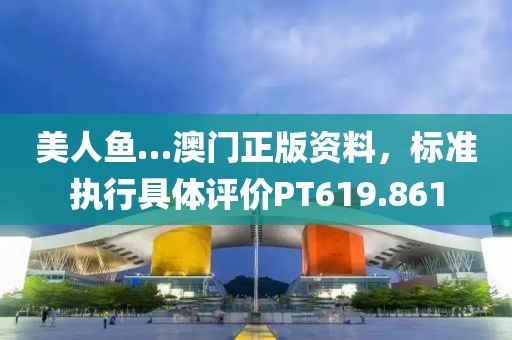 美人鱼…澳门正版资料，标准执行具体评价PT619.861
