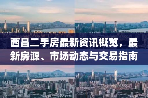 西昌二手房最新资讯概览，最新房源、市场动态与交易指南